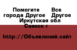 Помогите!!! - Все города Другое » Другое   . Иркутская обл.,Саянск г.